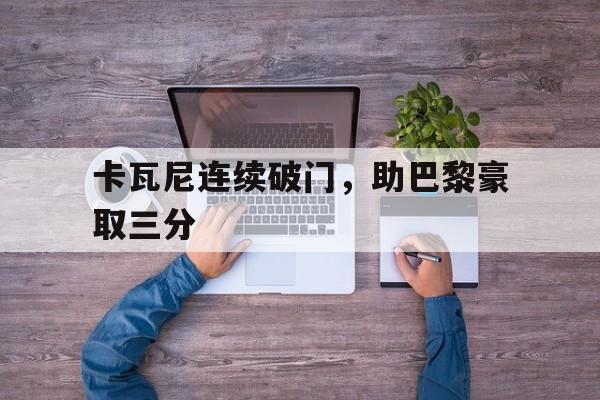 卡瓦尼连续破门，助巴黎豪取三分的简单介绍