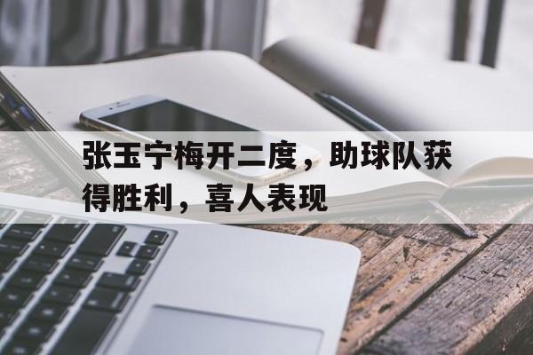 张玉宁梅开二度，助球队获得胜利，喜人表现的简单介绍