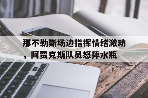那不勒斯场边指挥情绪激动，阿贾克斯队员怒摔水瓶