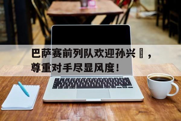 巴萨赛前列队欢迎孙兴慜，尊重对手尽显风度！