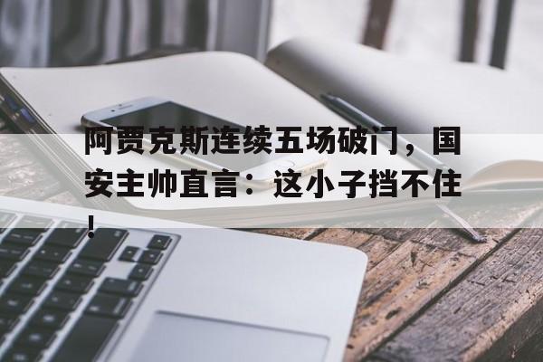 阿贾克斯连续五场破门，国安主帅直言：这小子挡不住！1819赛季阿贾克斯阵容