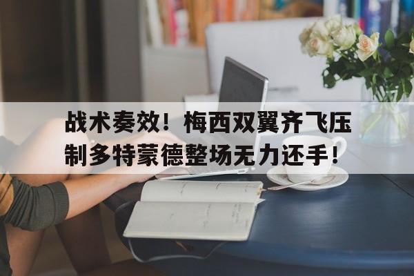 战术奏效！梅西双翼齐飞压制多特蒙德整场无力还手！战术鬼才泰伦卢是什么意思